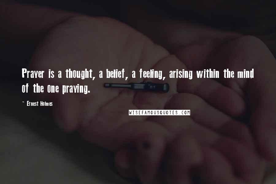 Ernest Holmes Quotes: Prayer is a thought, a belief, a feeling, arising within the mind of the one praying.
