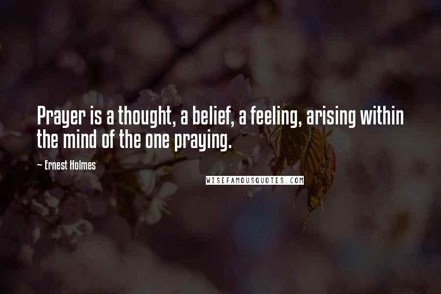 Ernest Holmes Quotes: Prayer is a thought, a belief, a feeling, arising within the mind of the one praying.