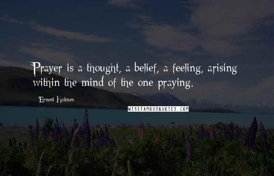 Ernest Holmes Quotes: Prayer is a thought, a belief, a feeling, arising within the mind of the one praying.