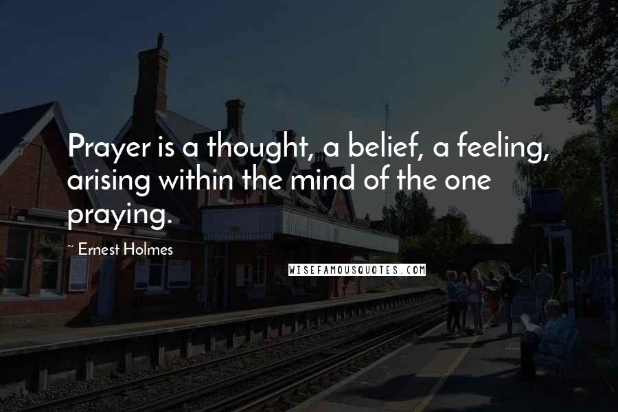 Ernest Holmes Quotes: Prayer is a thought, a belief, a feeling, arising within the mind of the one praying.