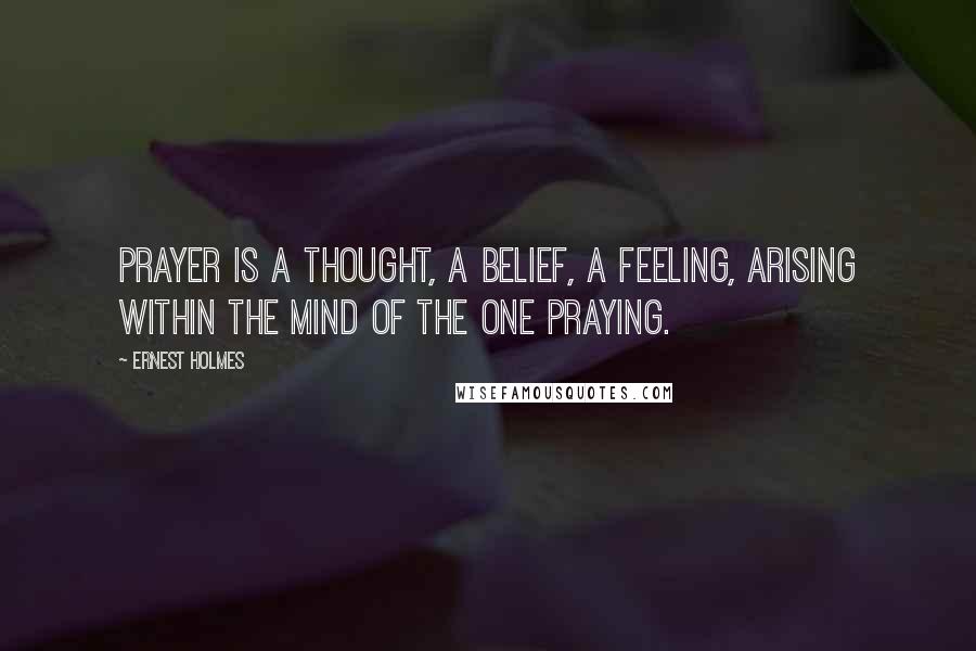 Ernest Holmes Quotes: Prayer is a thought, a belief, a feeling, arising within the mind of the one praying.