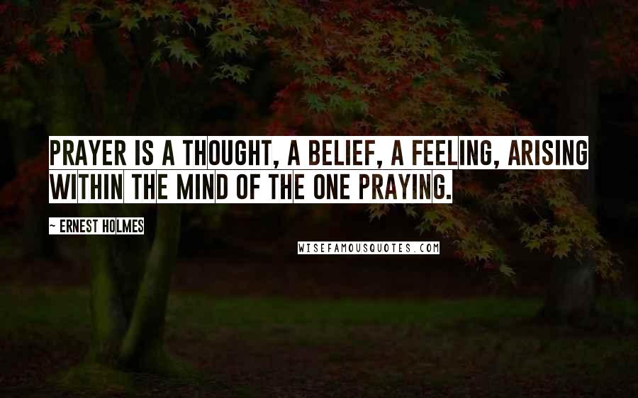 Ernest Holmes Quotes: Prayer is a thought, a belief, a feeling, arising within the mind of the one praying.