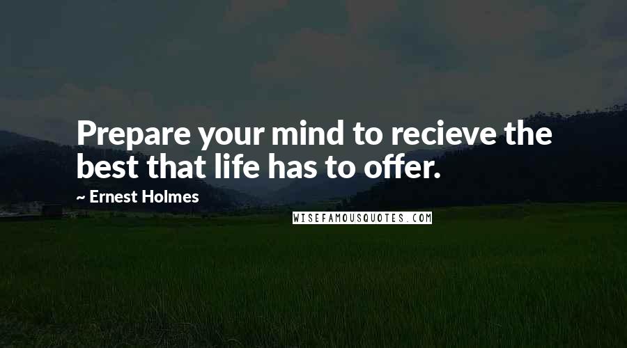 Ernest Holmes Quotes: Prepare your mind to recieve the best that life has to offer.