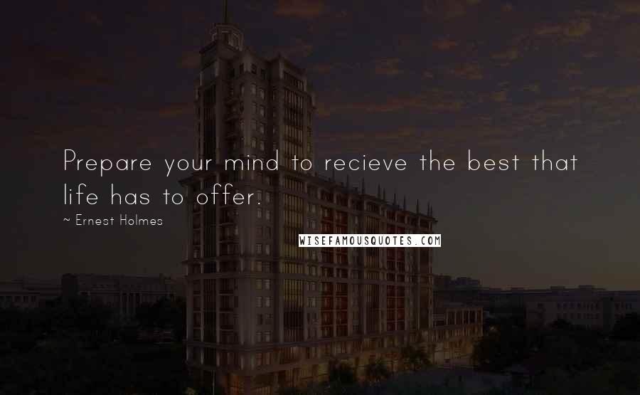 Ernest Holmes Quotes: Prepare your mind to recieve the best that life has to offer.