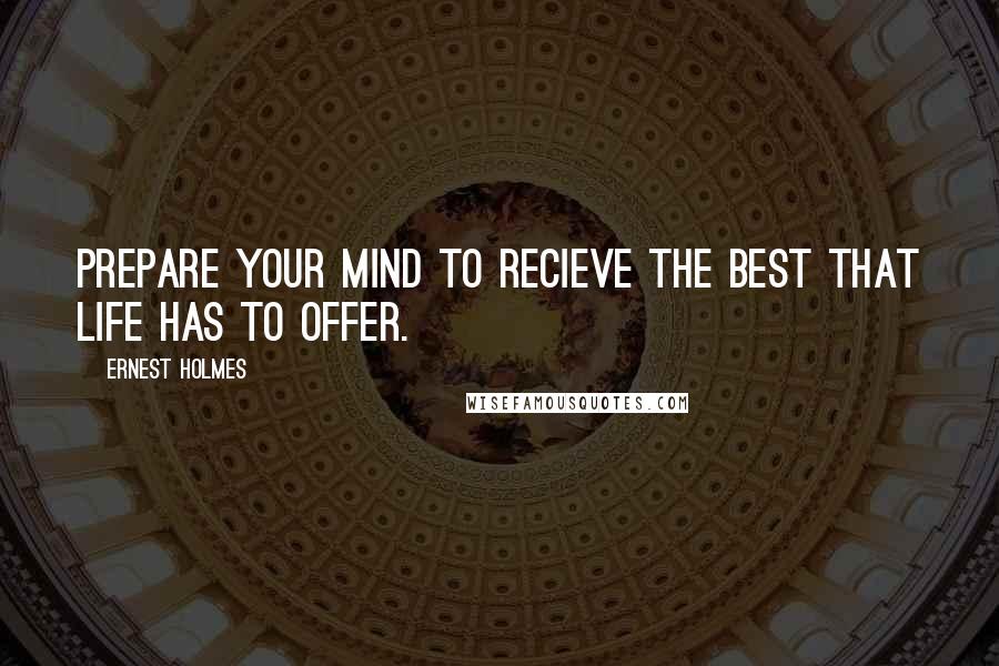 Ernest Holmes Quotes: Prepare your mind to recieve the best that life has to offer.