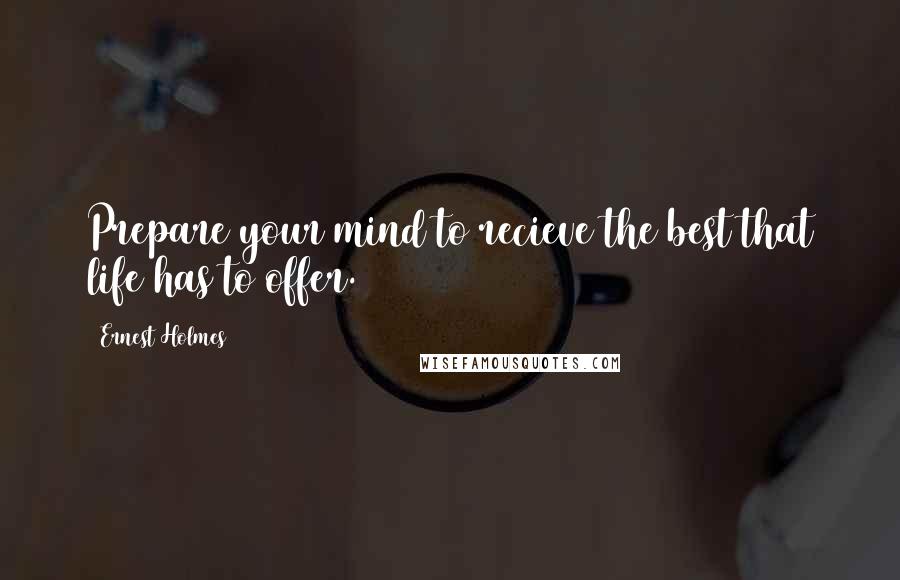 Ernest Holmes Quotes: Prepare your mind to recieve the best that life has to offer.