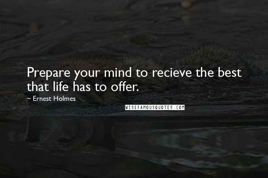 Ernest Holmes Quotes: Prepare your mind to recieve the best that life has to offer.