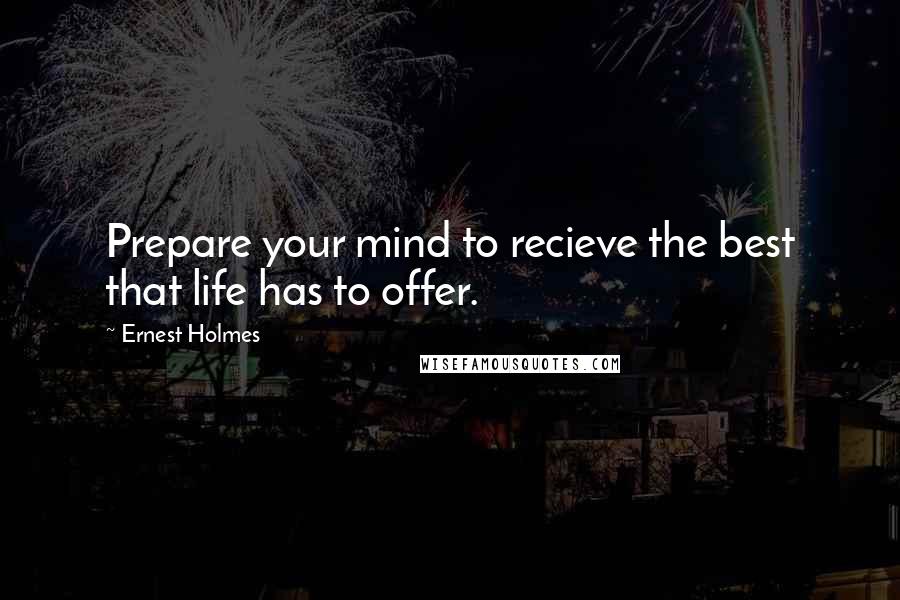 Ernest Holmes Quotes: Prepare your mind to recieve the best that life has to offer.