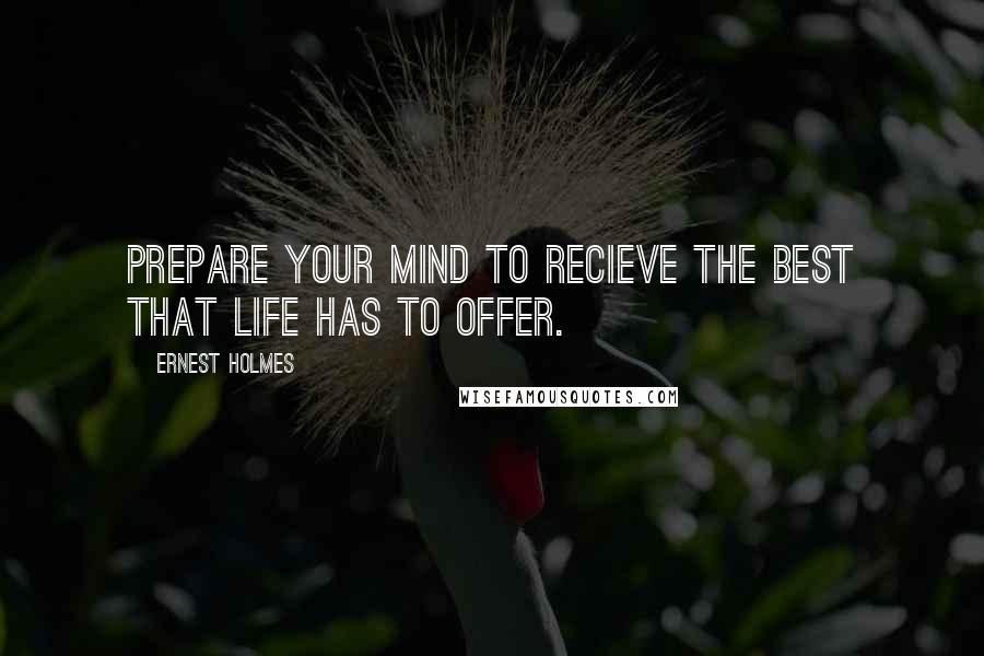 Ernest Holmes Quotes: Prepare your mind to recieve the best that life has to offer.