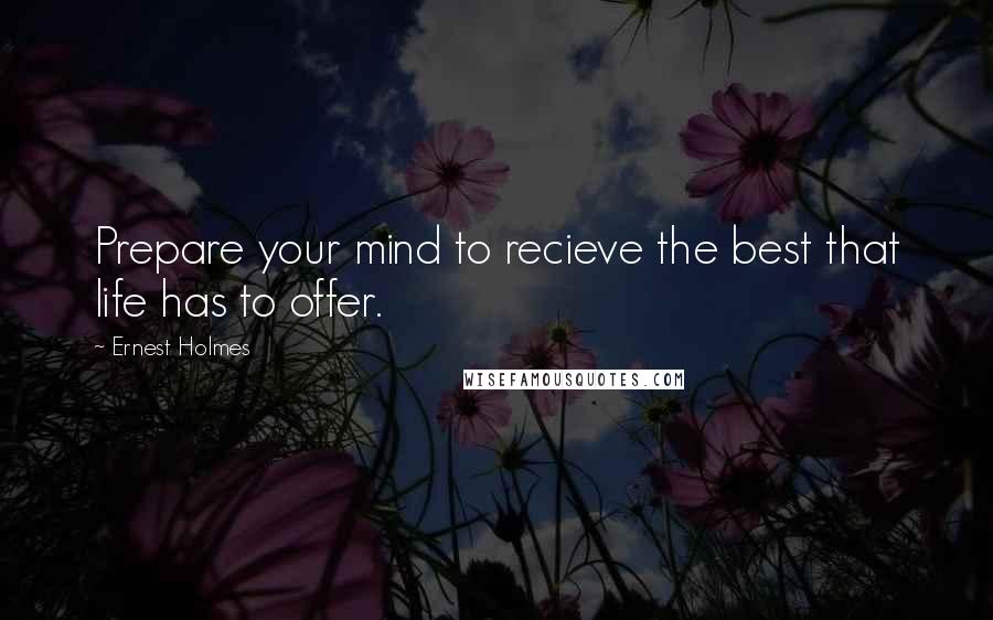 Ernest Holmes Quotes: Prepare your mind to recieve the best that life has to offer.