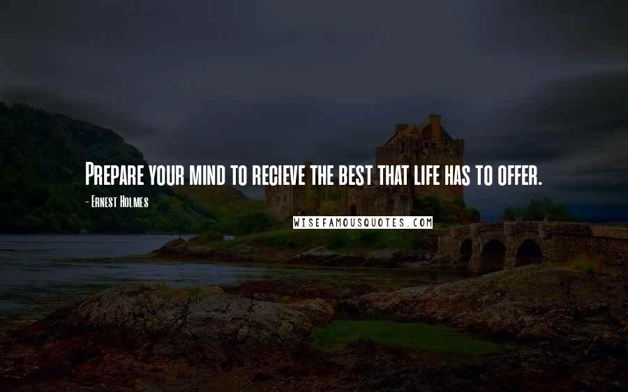 Ernest Holmes Quotes: Prepare your mind to recieve the best that life has to offer.