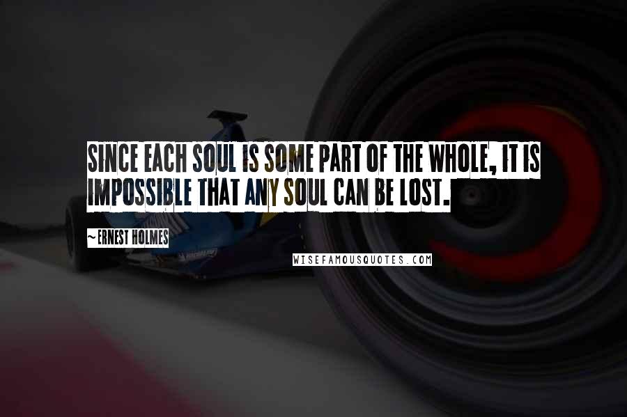 Ernest Holmes Quotes: Since each soul is some part of the Whole, it is impossible that any soul can be lost.