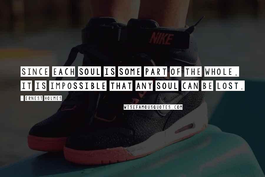 Ernest Holmes Quotes: Since each soul is some part of the Whole, it is impossible that any soul can be lost.