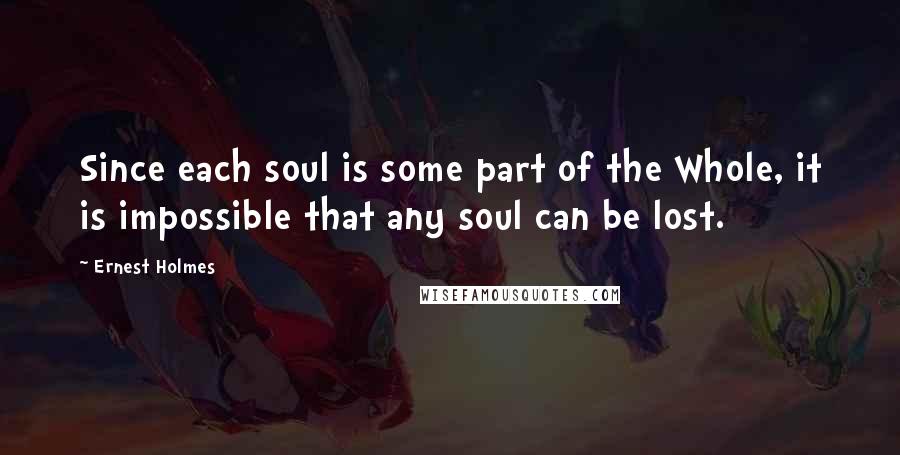 Ernest Holmes Quotes: Since each soul is some part of the Whole, it is impossible that any soul can be lost.