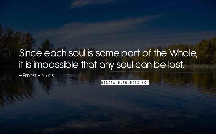 Ernest Holmes Quotes: Since each soul is some part of the Whole, it is impossible that any soul can be lost.