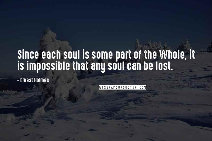 Ernest Holmes Quotes: Since each soul is some part of the Whole, it is impossible that any soul can be lost.