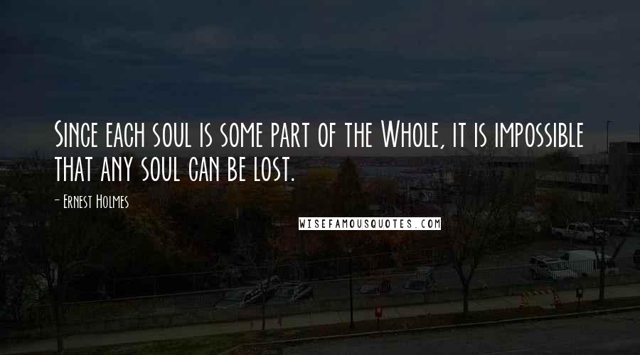 Ernest Holmes Quotes: Since each soul is some part of the Whole, it is impossible that any soul can be lost.