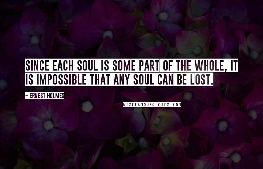 Ernest Holmes Quotes: Since each soul is some part of the Whole, it is impossible that any soul can be lost.