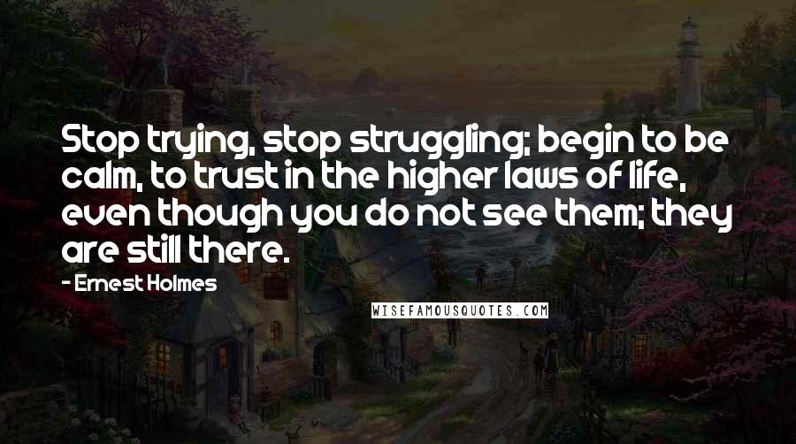 Ernest Holmes Quotes: Stop trying, stop struggling; begin to be calm, to trust in the higher laws of life, even though you do not see them; they are still there.