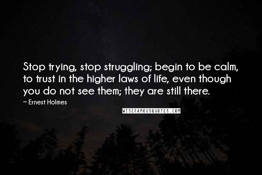 Ernest Holmes Quotes: Stop trying, stop struggling; begin to be calm, to trust in the higher laws of life, even though you do not see them; they are still there.