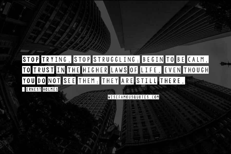 Ernest Holmes Quotes: Stop trying, stop struggling; begin to be calm, to trust in the higher laws of life, even though you do not see them; they are still there.