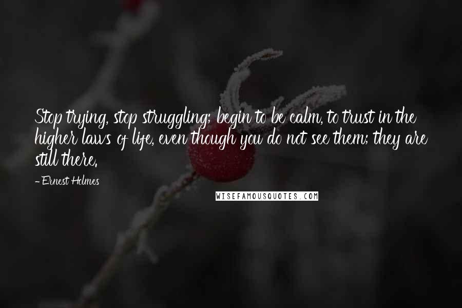 Ernest Holmes Quotes: Stop trying, stop struggling; begin to be calm, to trust in the higher laws of life, even though you do not see them; they are still there.