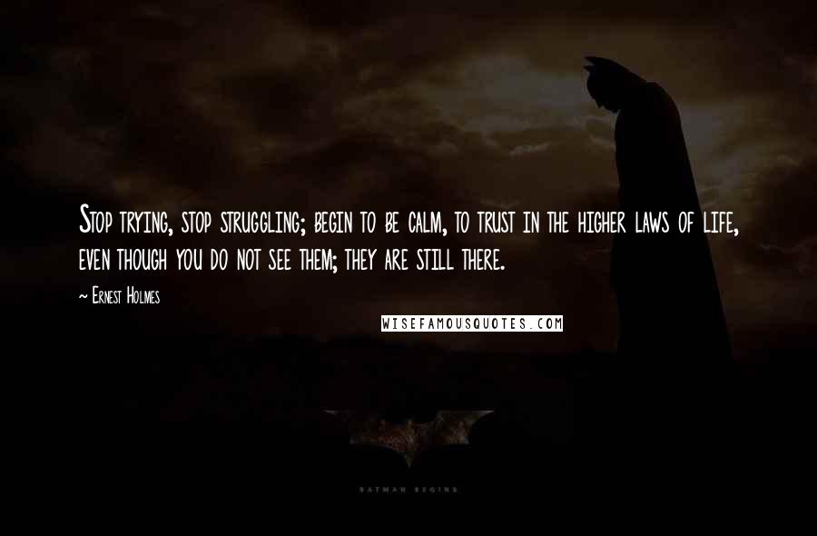 Ernest Holmes Quotes: Stop trying, stop struggling; begin to be calm, to trust in the higher laws of life, even though you do not see them; they are still there.