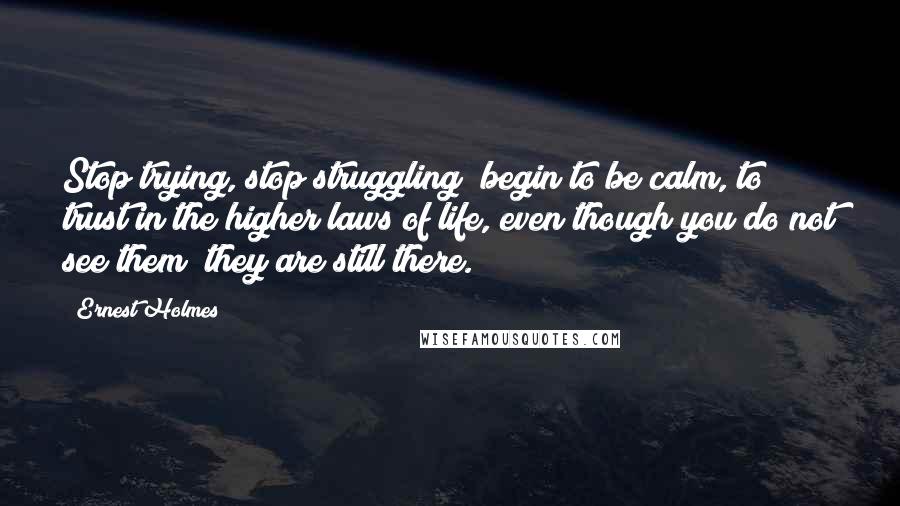 Ernest Holmes Quotes: Stop trying, stop struggling; begin to be calm, to trust in the higher laws of life, even though you do not see them; they are still there.