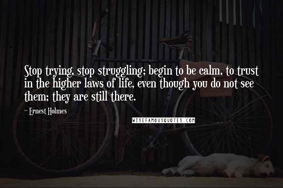 Ernest Holmes Quotes: Stop trying, stop struggling; begin to be calm, to trust in the higher laws of life, even though you do not see them; they are still there.