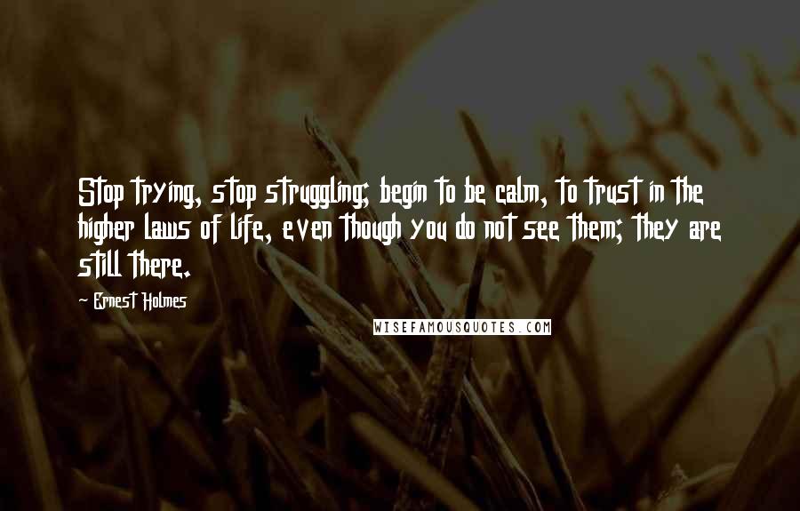 Ernest Holmes Quotes: Stop trying, stop struggling; begin to be calm, to trust in the higher laws of life, even though you do not see them; they are still there.