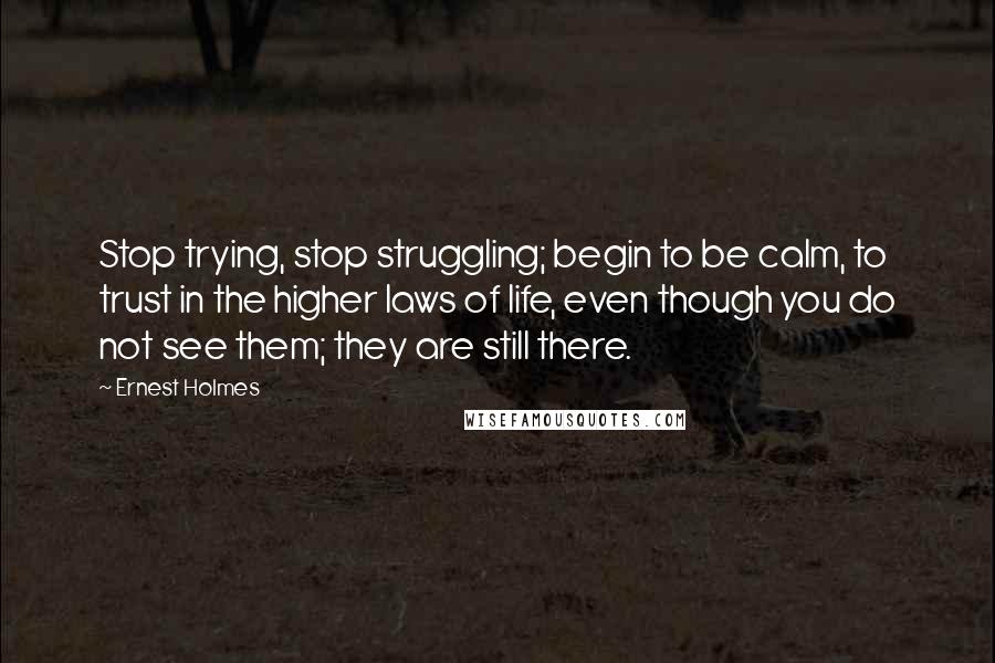 Ernest Holmes Quotes: Stop trying, stop struggling; begin to be calm, to trust in the higher laws of life, even though you do not see them; they are still there.