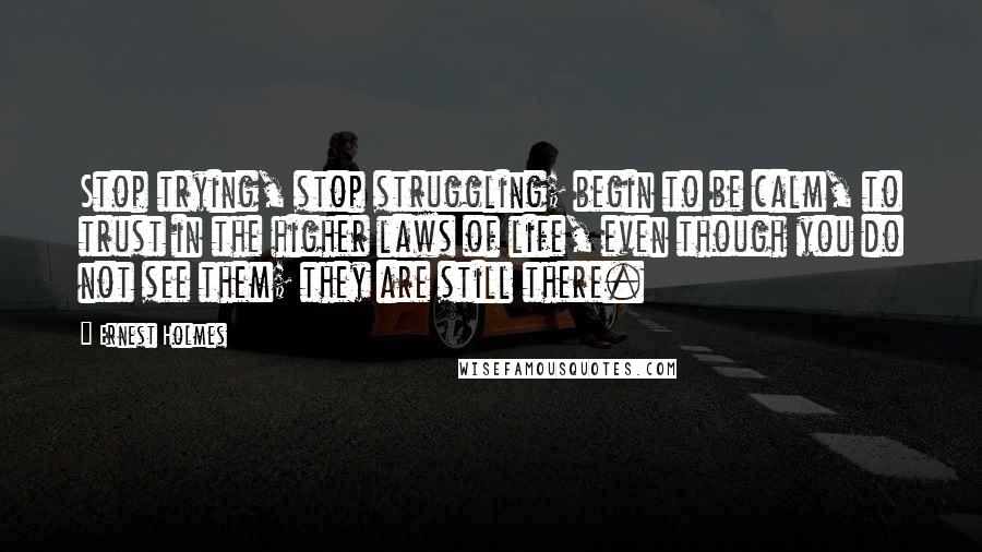Ernest Holmes Quotes: Stop trying, stop struggling; begin to be calm, to trust in the higher laws of life, even though you do not see them; they are still there.