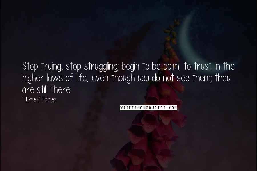 Ernest Holmes Quotes: Stop trying, stop struggling; begin to be calm, to trust in the higher laws of life, even though you do not see them; they are still there.