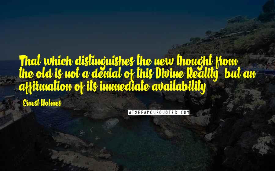 Ernest Holmes Quotes: That which distinguishes the new thought from the old is not a denial of this Divine Reality, but an affirmation of its immediate availability.
