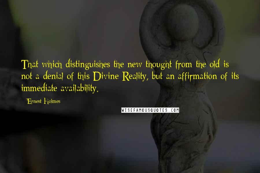 Ernest Holmes Quotes: That which distinguishes the new thought from the old is not a denial of this Divine Reality, but an affirmation of its immediate availability.