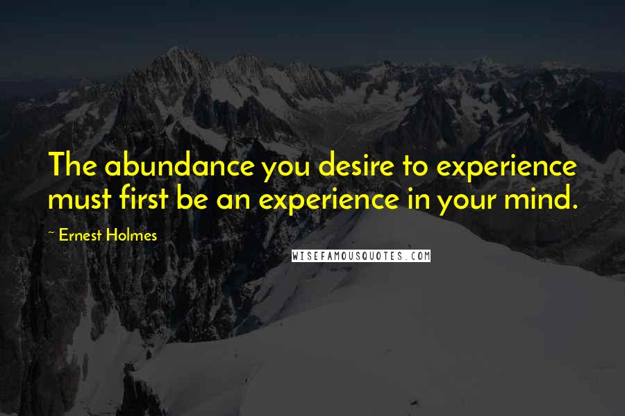 Ernest Holmes Quotes: The abundance you desire to experience must first be an experience in your mind.