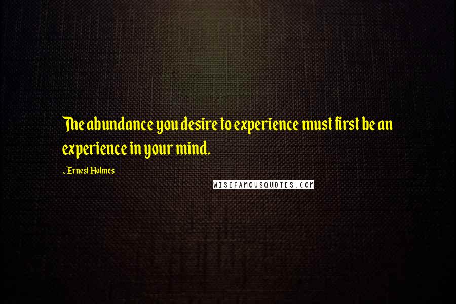 Ernest Holmes Quotes: The abundance you desire to experience must first be an experience in your mind.