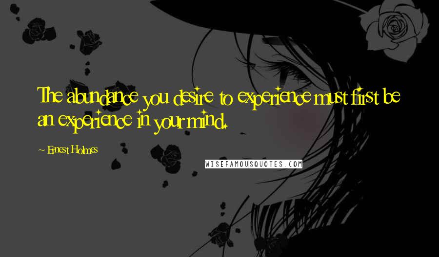 Ernest Holmes Quotes: The abundance you desire to experience must first be an experience in your mind.