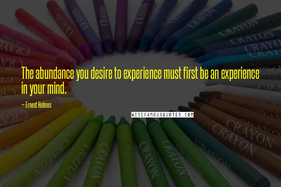 Ernest Holmes Quotes: The abundance you desire to experience must first be an experience in your mind.