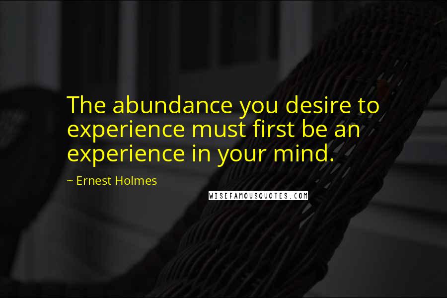 Ernest Holmes Quotes: The abundance you desire to experience must first be an experience in your mind.