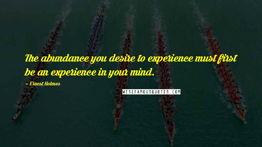 Ernest Holmes Quotes: The abundance you desire to experience must first be an experience in your mind.