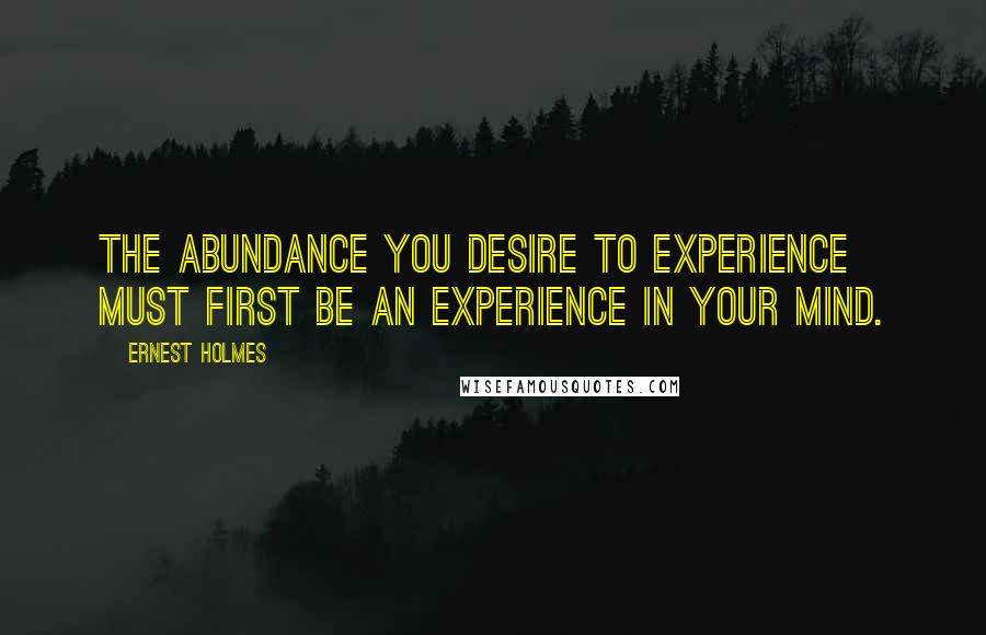 Ernest Holmes Quotes: The abundance you desire to experience must first be an experience in your mind.