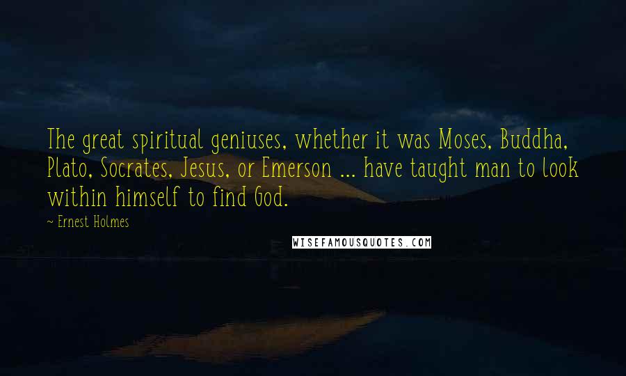 Ernest Holmes Quotes: The great spiritual geniuses, whether it was Moses, Buddha, Plato, Socrates, Jesus, or Emerson ... have taught man to look within himself to find God.