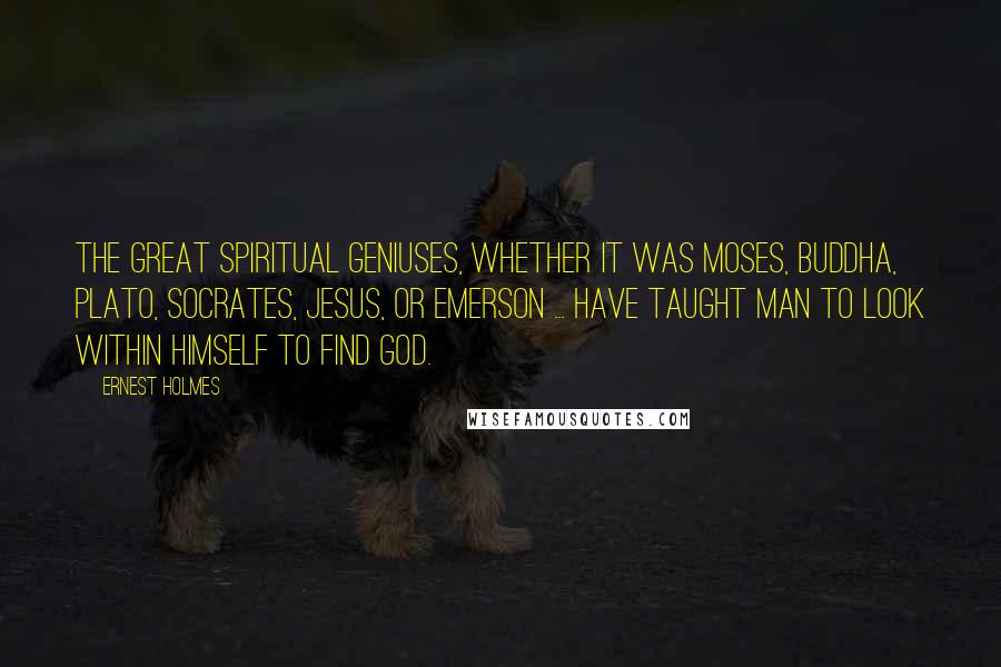 Ernest Holmes Quotes: The great spiritual geniuses, whether it was Moses, Buddha, Plato, Socrates, Jesus, or Emerson ... have taught man to look within himself to find God.