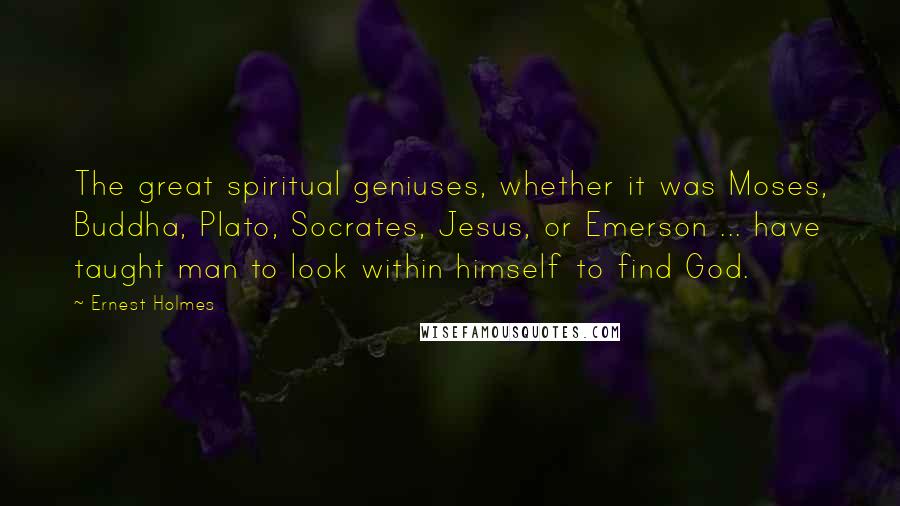 Ernest Holmes Quotes: The great spiritual geniuses, whether it was Moses, Buddha, Plato, Socrates, Jesus, or Emerson ... have taught man to look within himself to find God.