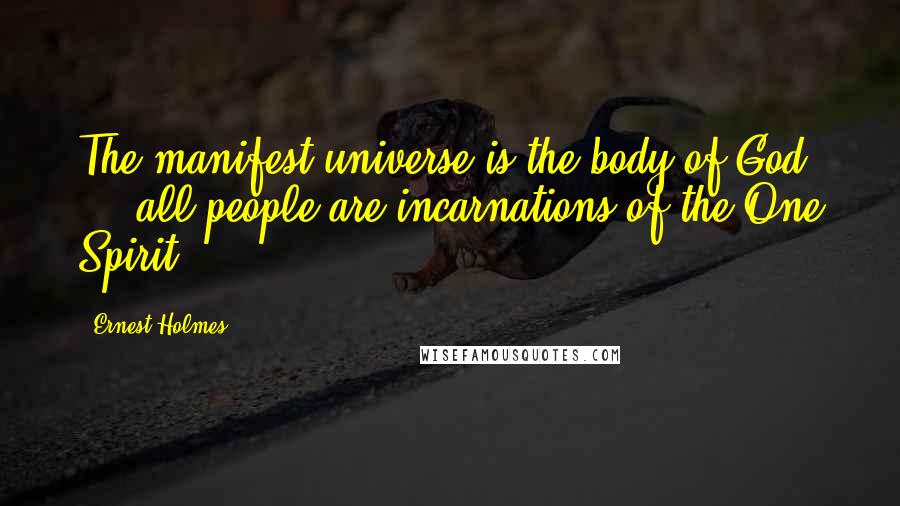 Ernest Holmes Quotes: The manifest universe is the body of God ... all people are incarnations of the One Spirit.