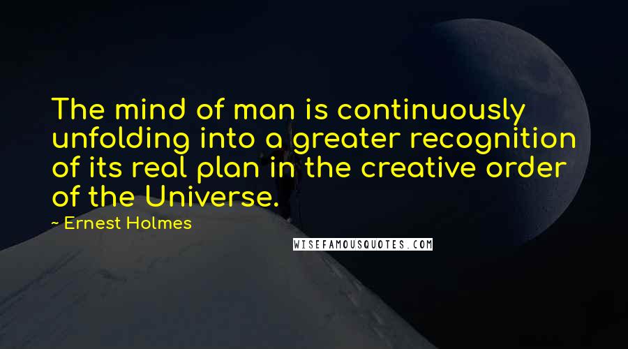 Ernest Holmes Quotes: The mind of man is continuously unfolding into a greater recognition of its real plan in the creative order of the Universe.