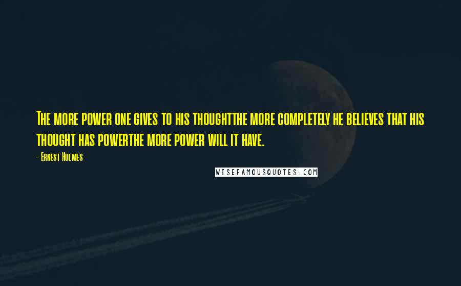 Ernest Holmes Quotes: The more power one gives to his thoughtthe more completely he believes that his thought has powerthe more power will it have.