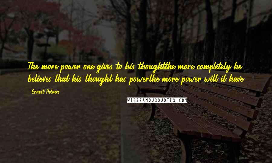 Ernest Holmes Quotes: The more power one gives to his thoughtthe more completely he believes that his thought has powerthe more power will it have.