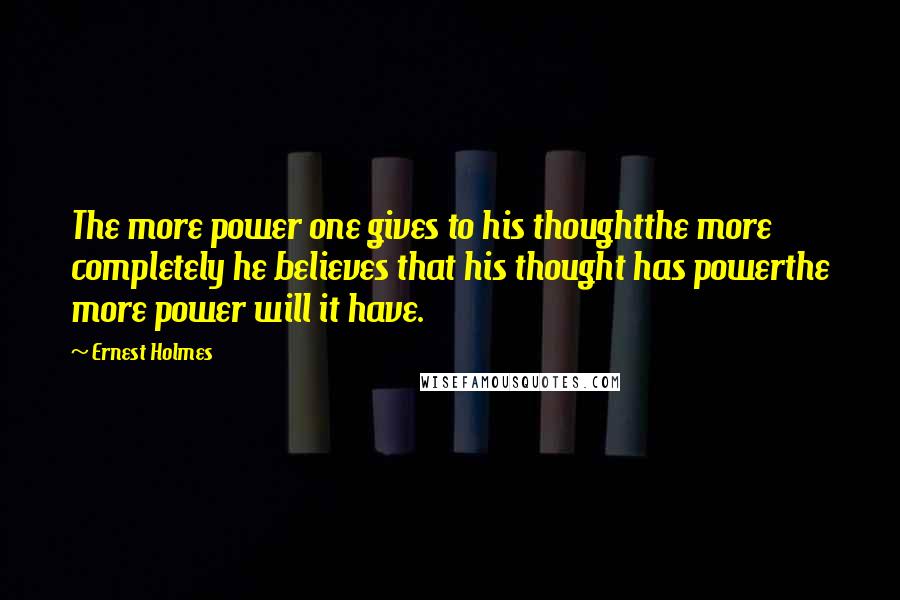 Ernest Holmes Quotes: The more power one gives to his thoughtthe more completely he believes that his thought has powerthe more power will it have.